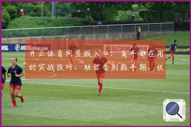 开云体育网页版入口：高手都在用的实战技巧，助你告别新手期，收益翻倍！