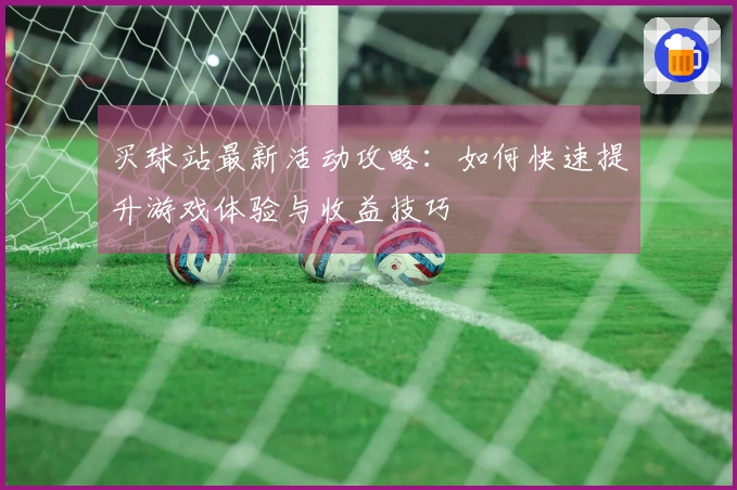 买球站最新活动攻略：如何快速提升游戏体验与收益技巧