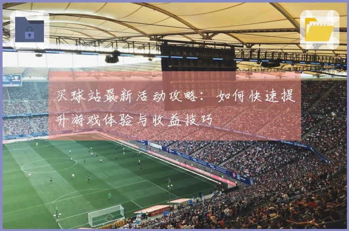 买球站最新活动攻略：如何快速提升游戏体验与收益技巧