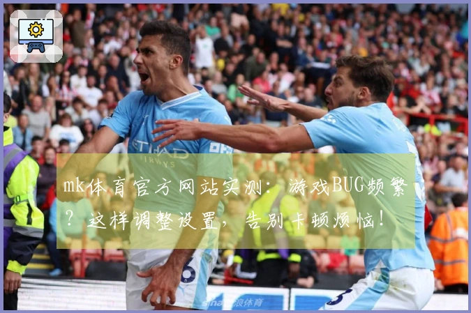 mk体育官方网站实测：游戏BUG频繁？这样调整设置，告别卡顿烦恼！