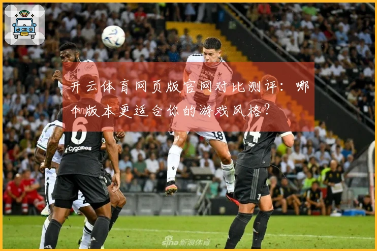 开云体育网页版官网对比测评：哪个版本更适合你的游戏风格？