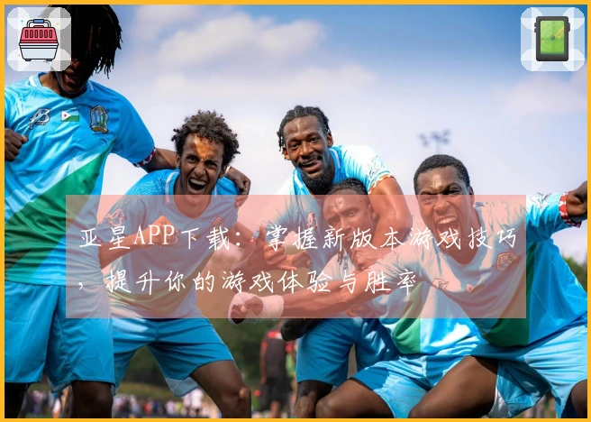 亚星APP下载：掌握新版本游戏技巧，提升你的游戏体验与胜率