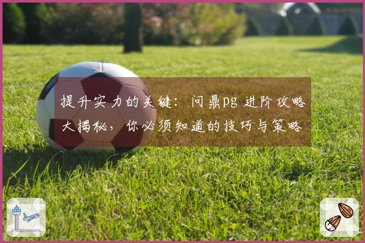 提升实力的关键：问鼎pg 进阶攻略大揭秘，你必须知道的技巧与策略
