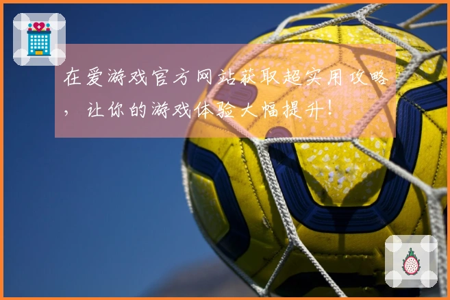 在爱游戏官方网站获取超实用攻略，让你的游戏体验大幅提升！