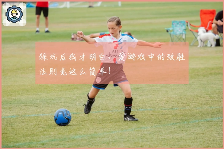 踩坑后我才明白，爱游戏中的致胜法则竟这么简单！