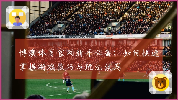 博澳体育官网新手必备：如何快速掌握游戏技巧与玩法诀窍
