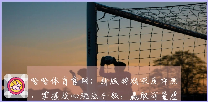 哈哈体育官网：新版游戏深度评测，掌握核心玩法升级，赢取海量虚拟福利