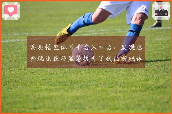 实测悟空体育平台入口后，发现这些玩法技巧显著提升了我的游戏体验