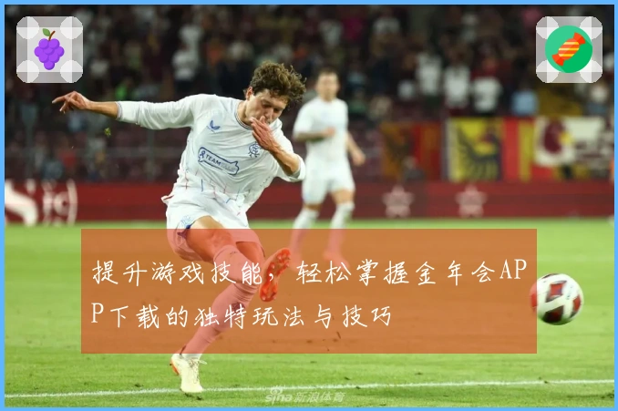 提升游戏技能，轻松掌握金年会APP下载的独特玩法与技巧