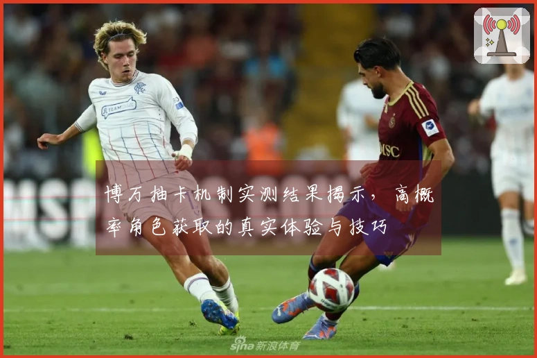 博万抽卡机制实测结果揭示，高概率角色获取的真实体验与技巧