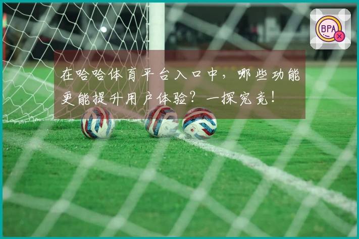 在哈哈体育平台入口中，哪些功能更能提升用户体验？一探究竟！