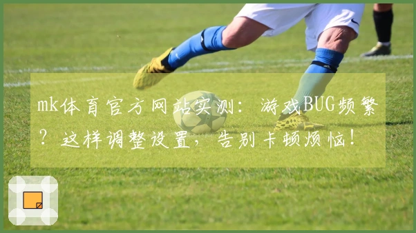 mk体育官方网站实测：游戏BUG频繁？这样调整设置，告别卡顿烦恼！
