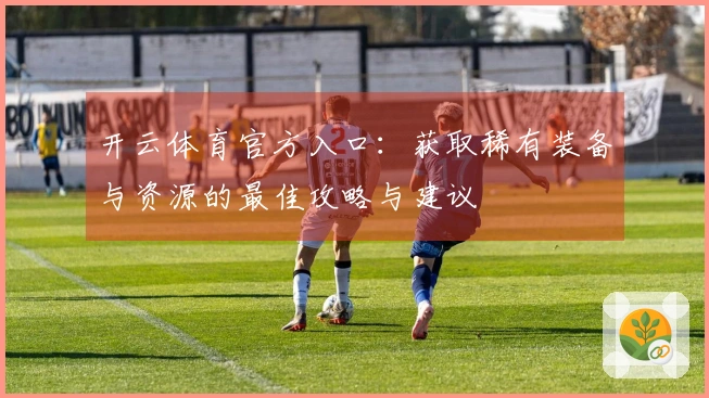 开云体育官方入口：获取稀有装备与资源的最佳攻略与建议
