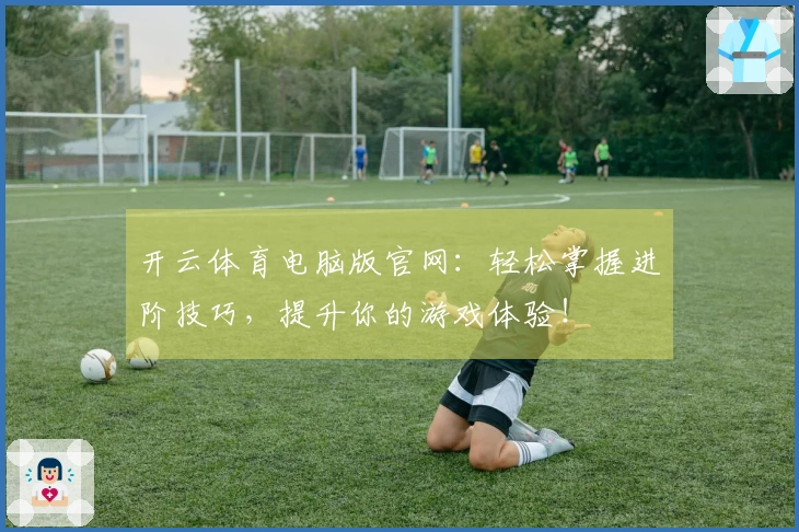 开云体育电脑版官网：轻松掌握进阶技巧，提升你的游戏体验！