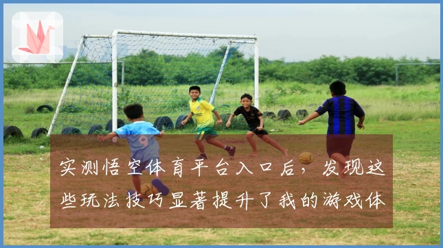 实测悟空体育平台入口后，发现这些玩法技巧显著提升了我的游戏体验