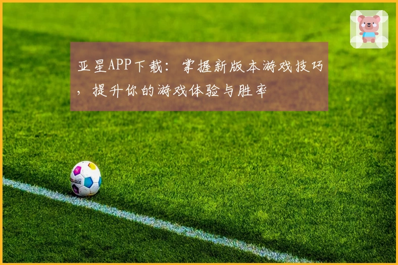 亚星APP下载：掌握新版本游戏技巧，提升你的游戏体验与胜率