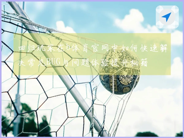 回归玩家在b体育官网中如何快速解决常见BUG与问题体验提升秘籍