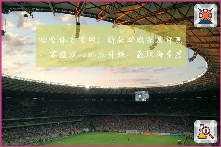 哈哈体育官网：新版游戏深度评测，掌握核心玩法升级，赢取海量虚拟福利